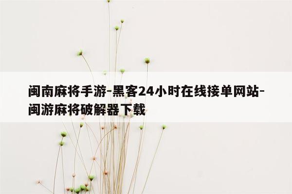 cmaedu.com闽南麻将手游-黑客24小时在线接单网站-闽游麻将破解器下载