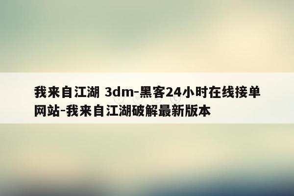 cmaedu.com我来自江湖 3dm-黑客24小时在线接单网站-我来自江湖破解最新版本