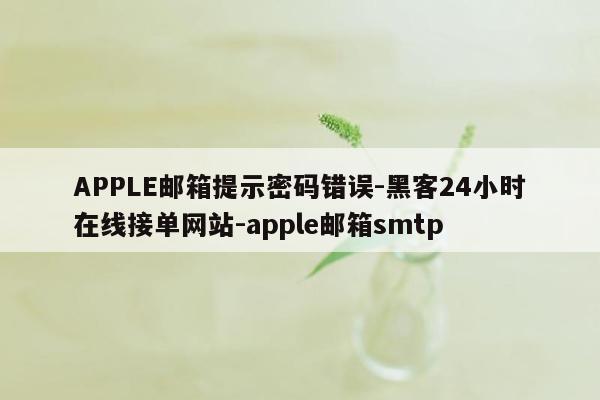cmaedu.comAPPLE邮箱提示密码错误-黑客24小时在线接单网站-apple邮箱smtp