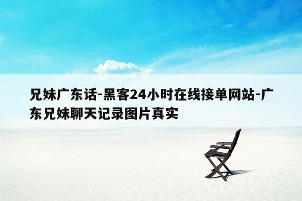 cmaedu.com兄妹广东话-黑客24小时在线接单网站-广东兄妹聊天记录图片真实