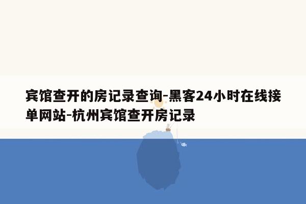 cmaedu.com宾馆查开的房记录查询-黑客24小时在线接单网站-杭州宾馆查开房记录