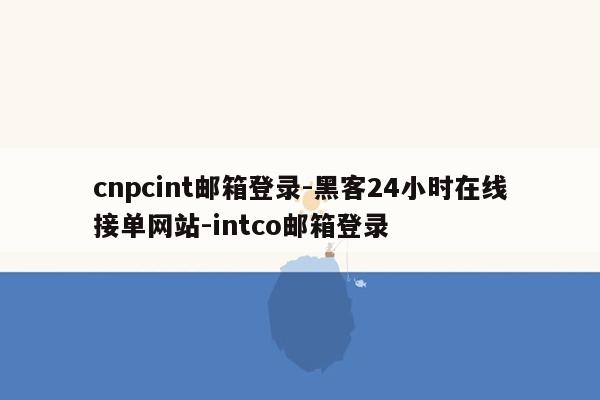 cmaedu.comcnpcint邮箱登录-黑客24小时在线接单网站-intco邮箱登录