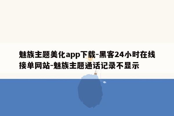 cmaedu.com魅族主题美化app下载-黑客24小时在线接单网站-魅族主题通话记录不显示
