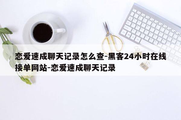 cmaedu.com恋爱速成聊天记录怎么查-黑客24小时在线接单网站-恋爱速成聊天记录