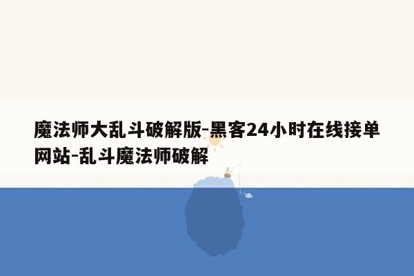 cmaedu.com魔法师大乱斗破解版-黑客24小时在线接单网站-乱斗魔法师破解