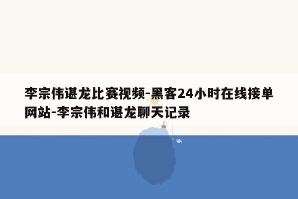 cmaedu.com李宗伟谌龙比赛视频-黑客24小时在线接单网站-李宗伟和谌龙聊天记录