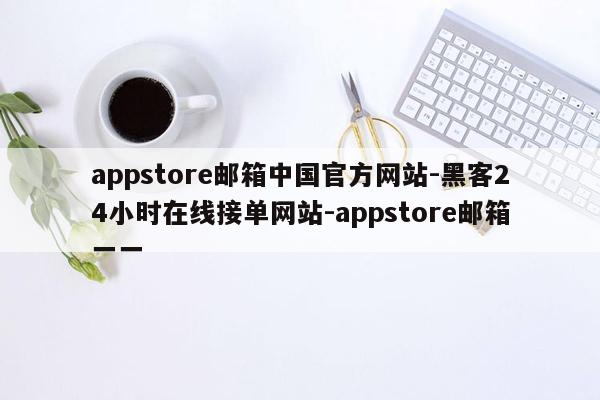 cmaedu.comappstore邮箱中国官方网站-黑客24小时在线接单网站-appstore邮箱一一