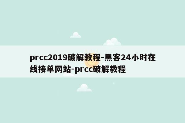cmaedu.comprcc2019破解教程-黑客24小时在线接单网站-prcc破解教程