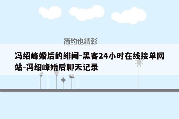 cmaedu.com冯绍峰婚后的绯闻-黑客24小时在线接单网站-冯绍峰婚后聊天记录