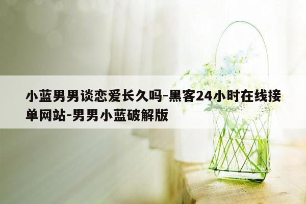 cmaedu.com小蓝男男谈恋爱长久吗-黑客24小时在线接单网站-男男小蓝破解版