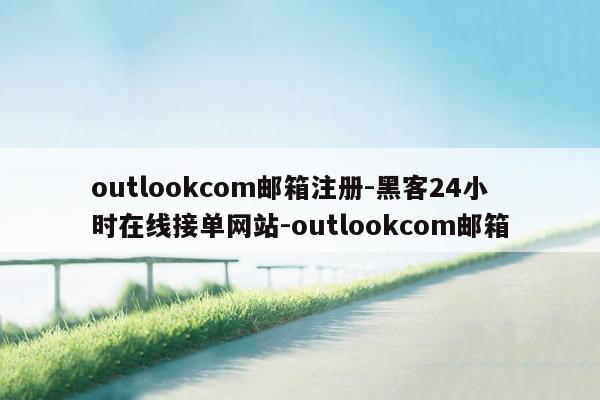 cmaedu.comoutlookcom邮箱注册-黑客24小时在线接单网站-outlookcom邮箱