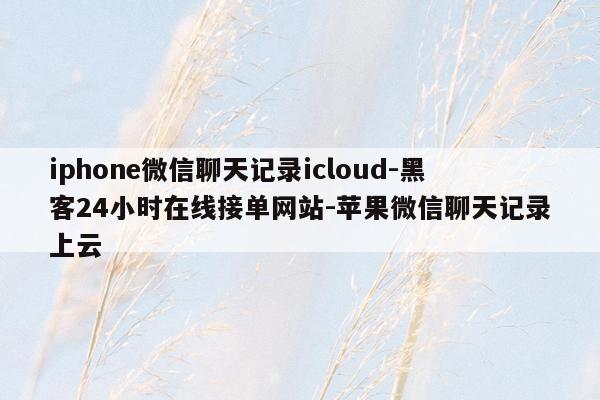 cmaedu.comiphone微信聊天记录icloud-黑客24小时在线接单网站-苹果微信聊天记录上云