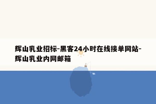 cmaedu.com辉山乳业招标-黑客24小时在线接单网站-辉山乳业内网邮箱