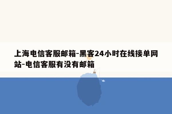 cmaedu.com上海电信客服邮箱-黑客24小时在线接单网站-电信客服有没有邮箱