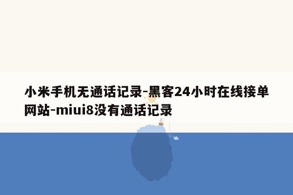 cmaedu.com小米手机无通话记录-黑客24小时在线接单网站-miui8没有通话记录