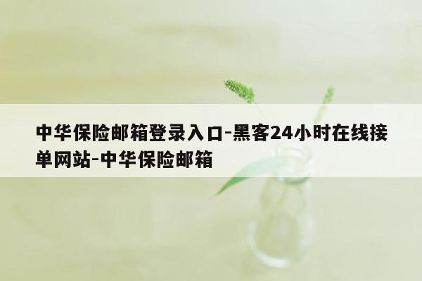 cmaedu.com中华保险邮箱登录入口-黑客24小时在线接单网站-中华保险邮箱