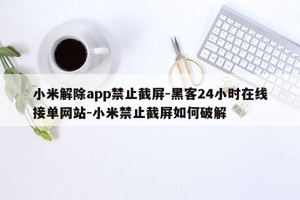 cmaedu.com小米解除app禁止截屏-黑客24小时在线接单网站-小米禁止截屏如何破解