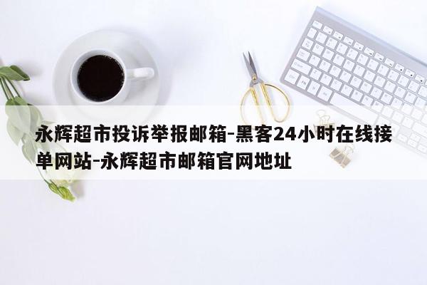 cmaedu.com永辉超市投诉举报邮箱-黑客24小时在线接单网站-永辉超市邮箱官网地址