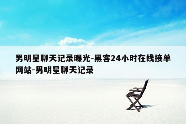 cmaedu.com男明星聊天记录曝光-黑客24小时在线接单网站-男明星聊天记录
