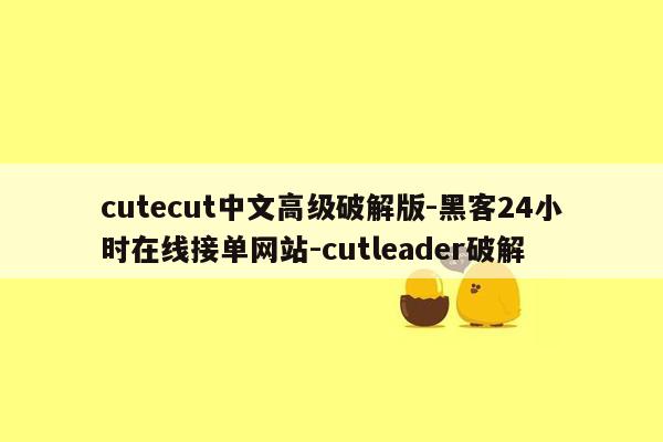 cmaedu.comcutecut中文高级破解版-黑客24小时在线接单网站-cutleader破解