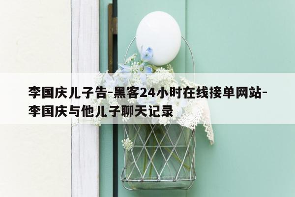 cmaedu.com李国庆儿子告-黑客24小时在线接单网站-李国庆与他儿子聊天记录