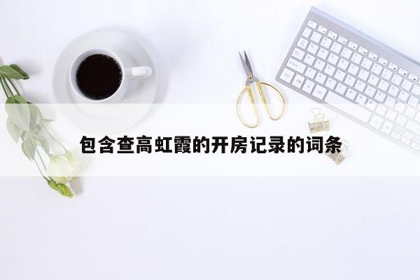 cmaedu.com包含查高虹霞的开房记录的词条