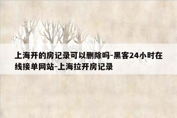 cmaedu.com上海开的房记录可以删除吗-黑客24小时在线接单网站-上海拉开房记录