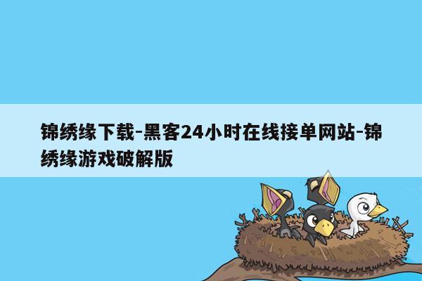 cmaedu.com锦绣缘下载-黑客24小时在线接单网站-锦绣缘游戏破解版