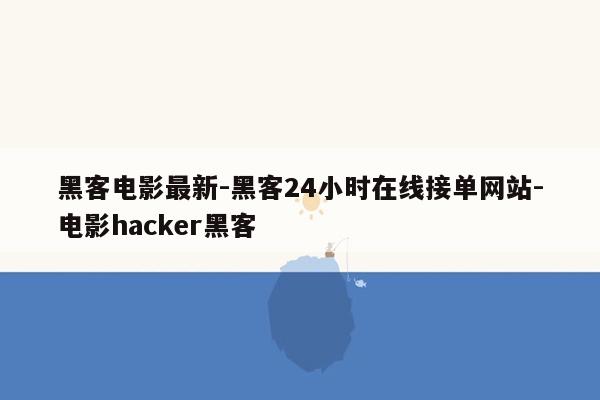 cmaedu.com黑客电影最新-黑客24小时在线接单网站-电影hacker黑客