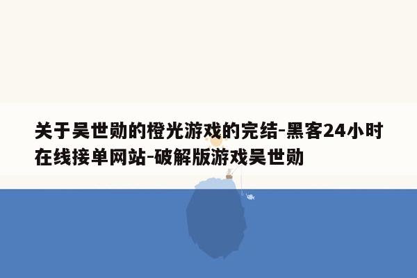 cmaedu.com关于吴世勋的橙光游戏的完结-黑客24小时在线接单网站-破解版游戏吴世勋